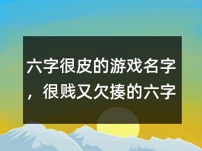 六字很皮的游戲名字，很賤又欠揍的六字網(wǎng)名217條