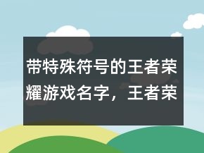 帶特殊符號的王者榮耀游戲名字，王者榮耀稀有漂亮符號249條