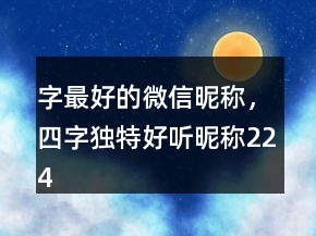 字最好的微信昵稱，四字獨特好聽昵稱224條