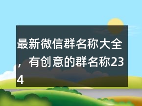 最新微信群名稱(chēng)大全，有創(chuàng)意的群名稱(chēng)234條