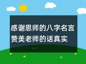 感謝恩師的八字名言贊美老師的話真實(shí)點(diǎn)216條