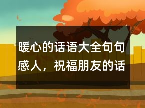 暖心的話語大全句句感人，祝福朋友的話語暖心219條