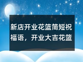 新店開業(yè)花籃簡(jiǎn)短祝福語(yǔ)，開業(yè)大吉花籃祝福語(yǔ)234條