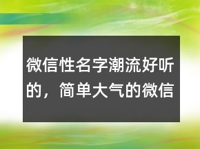 微信性名字潮流好聽的，簡單大氣的微信昵稱210條