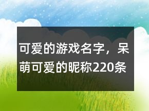 可愛的游戲名字，呆萌可愛的昵稱220條