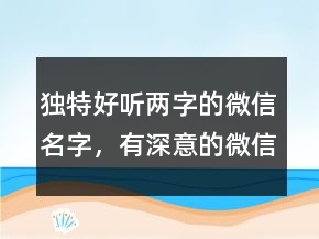 獨(dú)特好聽兩字的微信名字，有深意的微信昵稱209條