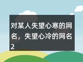 對(duì)某人失望心寒的網(wǎng)名，失望心冷的網(wǎng)名205條