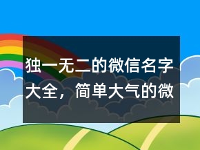 獨(dú)一無二的微信名字大全，簡(jiǎn)單大氣的微信昵稱243條