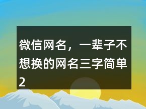 微信網(wǎng)名，一輩子不想換的網(wǎng)名三字簡單216條