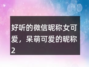 好聽的微信昵稱女可愛，呆萌可愛的昵稱214條
