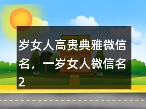 歲女人高貴典雅微信名，一歲女人微信名215條
