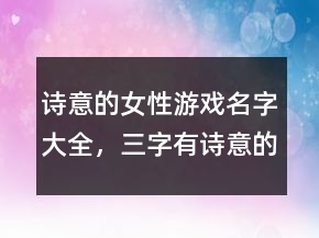 詩意的女性游戲名字大全，三字有詩意的游戲名229條