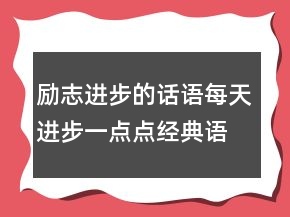勵(lì)志進(jìn)步的話語每天進(jìn)步一點(diǎn)點(diǎn)經(jīng)典語錄211條