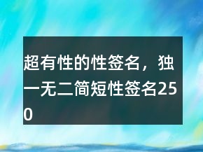超有性的性簽名，獨(dú)一無(wú)二簡(jiǎn)短性簽名250條