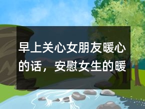 早上關(guān)心女朋友暖心的話，安慰女生的暖心話209條