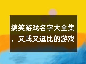 搞笑游戲名字大全集，又賤又逗比的游戲名字212條