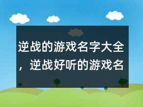 逆戰(zhàn)的游戲名字大全，逆戰(zhàn)好聽的游戲名字202條