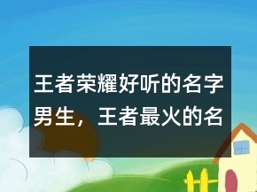 王者榮耀好聽的名字男生，王者最火的名字昵稱230條