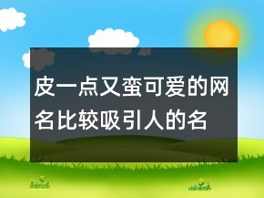 皮一點又蠻可愛的網(wǎng)名比較吸引人的名字242條