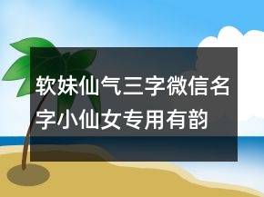 軟妹仙氣三字微信名字小仙女專(zhuān)用有韻味211條