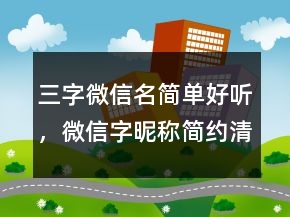 三字微信名簡(jiǎn)單好聽，微信字昵稱簡(jiǎn)約清晰250條