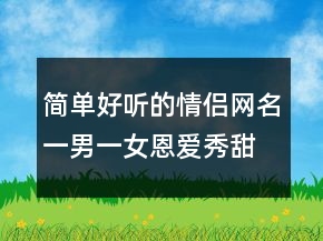簡(jiǎn)單好聽的情侶網(wǎng)名一男一女恩愛秀甜蜜240條