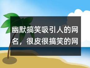 幽默搞笑吸引人的網(wǎng)名，很皮很搞笑的網(wǎng)名200條
