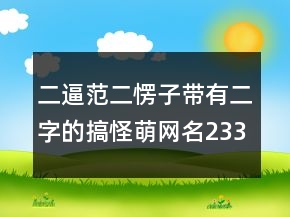 二逼范二愣子帶有二字的搞怪萌網(wǎng)名233條