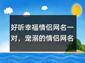 好聽幸福情侶網(wǎng)名一對(duì)，寵溺的情侶網(wǎng)名一男一207條