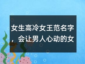 女生高冷女王范名字，會(huì)讓男人心動(dòng)的女網(wǎng)名207條