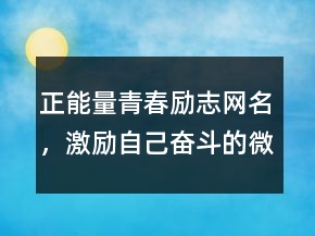 正能量青春勵(lì)志網(wǎng)名，激勵(lì)自己奮斗的微信名207條
