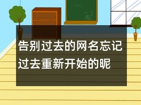 告別過(guò)去的網(wǎng)名忘記過(guò)去重新開(kāi)始的昵稱207條