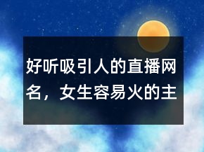 好聽吸引人的直播網(wǎng)名，女生容易火的主播名字229條