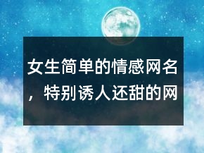 女生簡單的情感網(wǎng)名，特別誘人還甜的網(wǎng)名236條