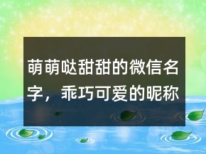 萌萌噠甜甜的微信名字，乖巧可愛的昵稱網(wǎng)名221條