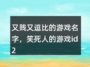 又賤又逗比的游戲名字，笑死人的游戲id206條