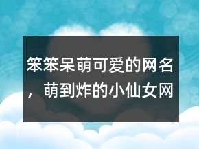 笨笨呆萌可愛的網(wǎng)名，萌到炸的小仙女網(wǎng)名240條