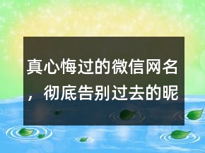 真心悔過(guò)的微信網(wǎng)名，徹底告別過(guò)去的昵稱217條