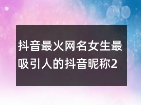 抖音最火網(wǎng)名女生最吸引人的抖音昵稱237條