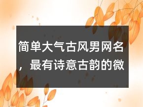 簡單大氣古風男網名，最有詩意古韻的微信昵稱231條