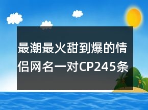 最潮最火甜到爆的情侶網(wǎng)名一對CP245條