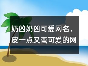 奶兇奶兇可愛網(wǎng)名，皮一點(diǎn)又蠻可愛的網(wǎng)名245條