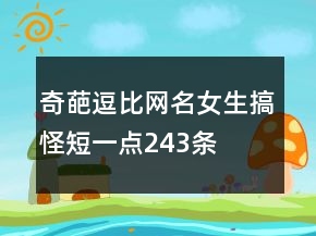 奇葩逗比網(wǎng)名女生搞怪短一點243條