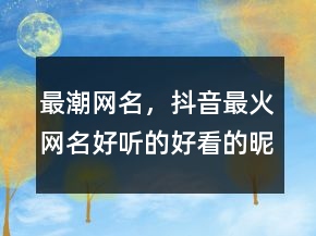 最潮網(wǎng)名，抖音最火網(wǎng)名好聽的好看的昵稱229條