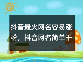 抖音最火網(wǎng)名容易漲粉，抖音網(wǎng)名簡(jiǎn)單干凈230條