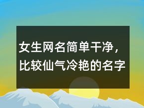 女生網(wǎng)名簡(jiǎn)單干凈，比較仙氣,冷艷的名字224條