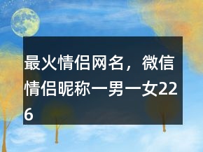 最火情侶網(wǎng)名，微信情侶昵稱一男一女226條