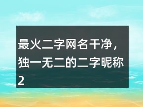 最火二字網(wǎng)名干凈，獨一無二的二字昵稱224條