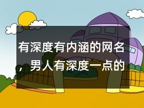 有深度有內(nèi)涵的網(wǎng)名，男人有深度一點(diǎn)的網(wǎng)名205條