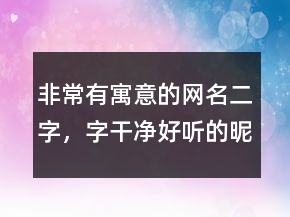 非常有寓意的網(wǎng)名二字，字干凈好聽的昵稱250條